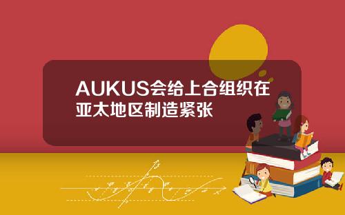 AUKUS会给上合组织在亚太地区制造紧张