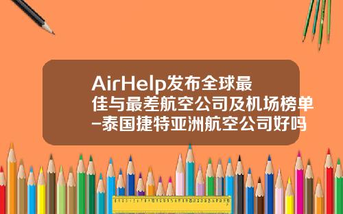 AirHelp发布全球最佳与最差航空公司及机场榜单-泰国捷特亚洲航空公司好吗