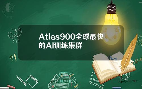 Atlas900全球最快的AI训练集群