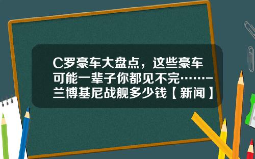 C罗豪车大盘点，这些豪车可能一辈子你都见不完……-兰博基尼战舰多少钱【新闻】