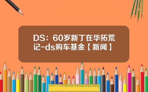 DS：60岁新丁在华拓荒记-ds购车基金【新闻】