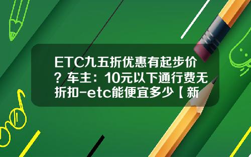 ETC九五折优惠有起步价？车主：10元以下通行费无折扣-etc能便宜多少【新闻】