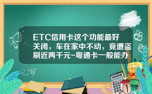 ETC信用卡这个功能最好关闭，车在家中不动，竟遭盗刷近两千元-粤通卡一般能办多少额度【新闻】