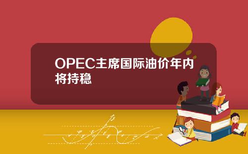 OPEC主席国际油价年内将持稳