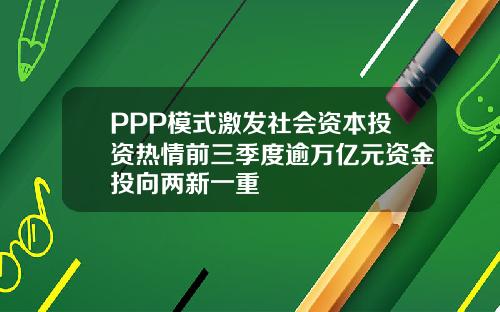 PPP模式激发社会资本投资热情前三季度逾万亿元资金投向两新一重