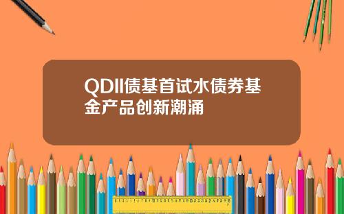 QDII债基首试水债券基金产品创新潮涌