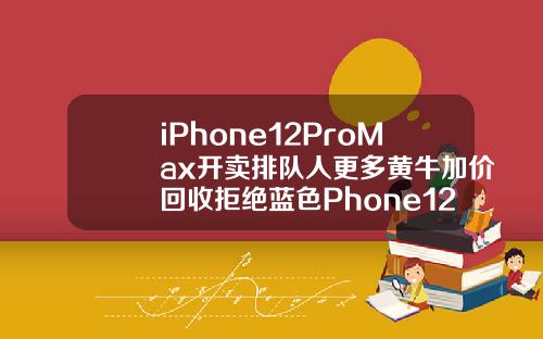 iPhone12ProMax开卖排队人更多黄牛加价回收拒绝蓝色Phone12mini却破发【推荐】