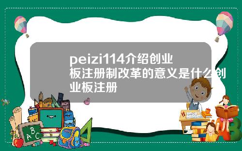 peizi114介绍创业板注册制改革的意义是什么创业板注册