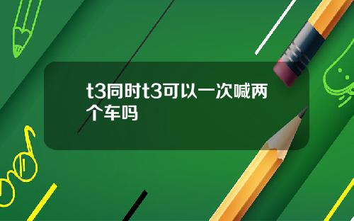 t3同时t3可以一次喊两个车吗