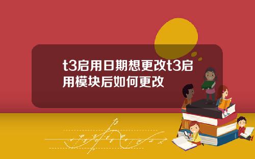 t3启用日期想更改t3启用模块后如何更改
