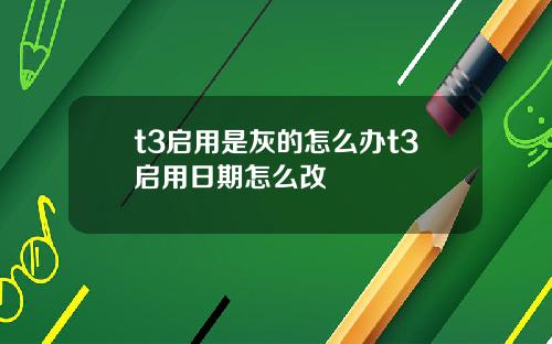 t3启用是灰的怎么办t3启用日期怎么改