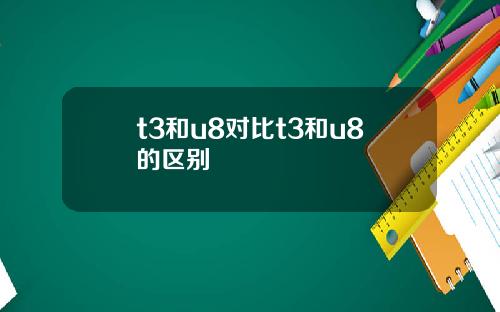 t3和u8对比t3和u8的区别