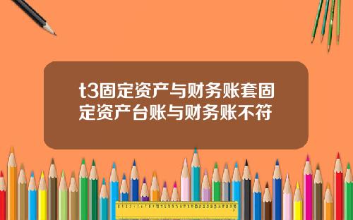 t3固定资产与财务账套固定资产台账与财务账不符
