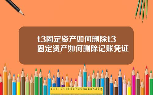 t3固定资产如何删除t3固定资产如何删除记账凭证