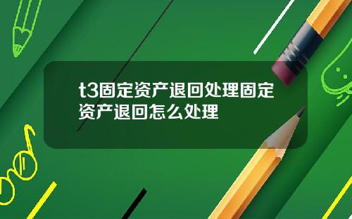t3固定资产退回处理固定资产退回怎么处理