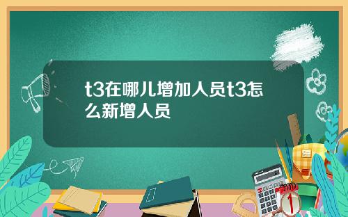 t3在哪儿增加人员t3怎么新增人员