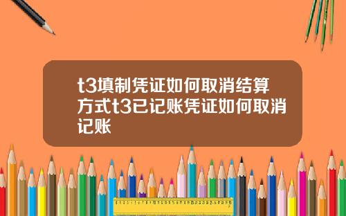 t3填制凭证如何取消结算方式t3已记账凭证如何取消记账