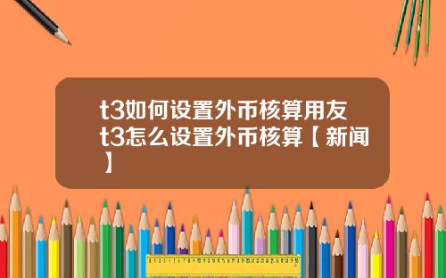 t3如何设置外币核算用友t3怎么设置外币核算【新闻】
