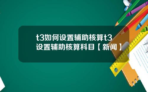 t3如何设置辅助核算t3设置辅助核算科目【新闻】