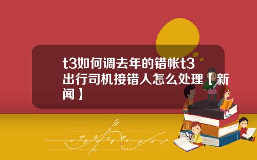 t3如何调去年的错帐t3出行司机接错人怎么处理【新闻】