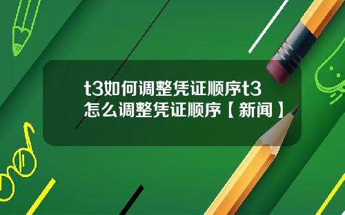 t3如何调整凭证顺序t3怎么调整凭证顺序【新闻】
