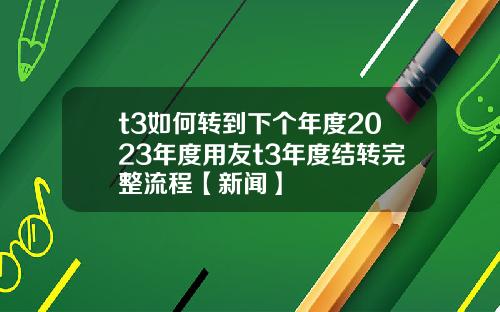 t3如何转到下个年度2023年度用友t3年度结转完整流程【新闻】