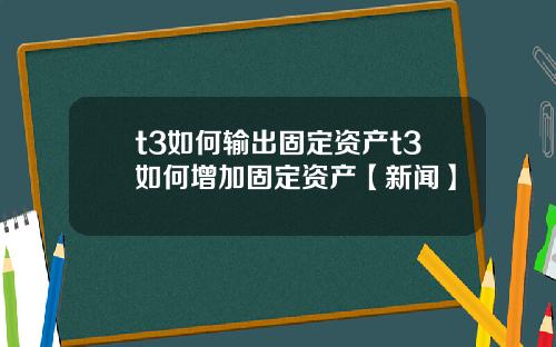 t3如何输出固定资产t3如何增加固定资产【新闻】