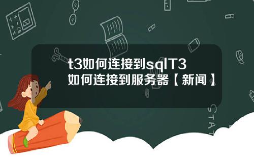 t3如何连接到sqlT3如何连接到服务器【新闻】