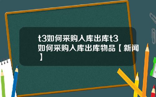 t3如何采购入库出库t3如何采购入库出库物品【新闻】
