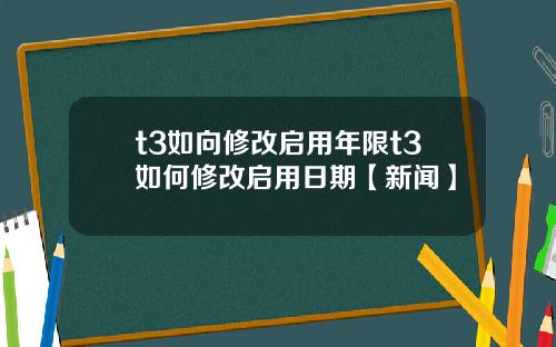 t3如向修改启用年限t3如何修改启用日期【新闻】