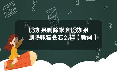 t3如果删除帐套t3如果删除帐套会怎么样【新闻】