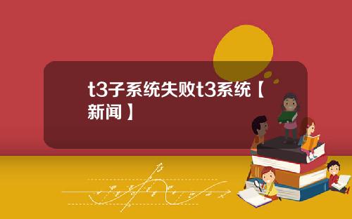t3子系统失败t3系统【新闻】