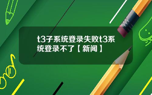 t3子系统登录失败t3系统登录不了【新闻】
