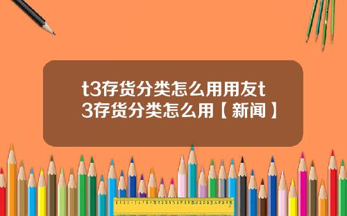 t3存货分类怎么用用友t3存货分类怎么用【新闻】
