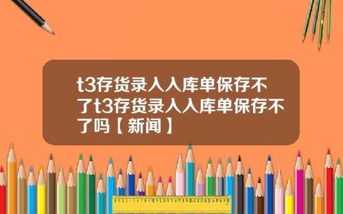 t3存货录入入库单保存不了t3存货录入入库单保存不了吗【新闻】