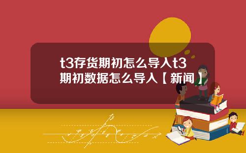 t3存货期初怎么导入t3期初数据怎么导入【新闻】