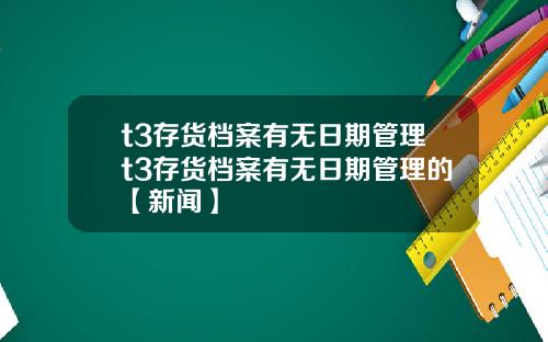 t3存货档案有无日期管理t3存货档案有无日期管理的【新闻】