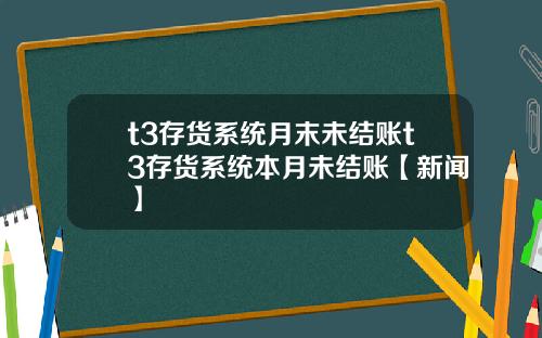 t3存货系统月末未结账t3存货系统本月未结账【新闻】
