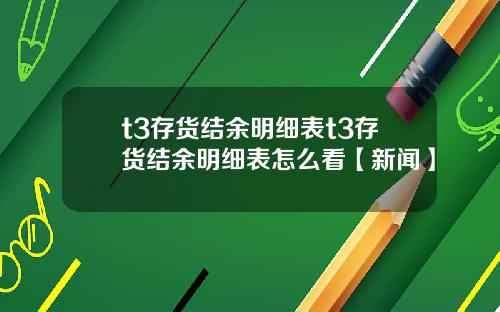 t3存货结余明细表t3存货结余明细表怎么看【新闻】