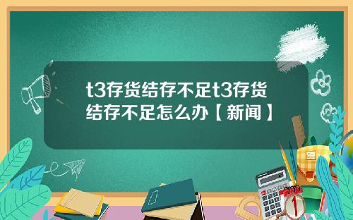 t3存货结存不足t3存货结存不足怎么办【新闻】