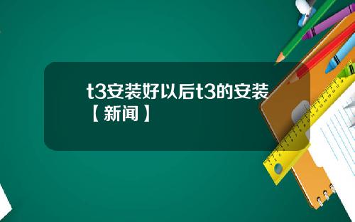 t3安装好以后t3的安装【新闻】
