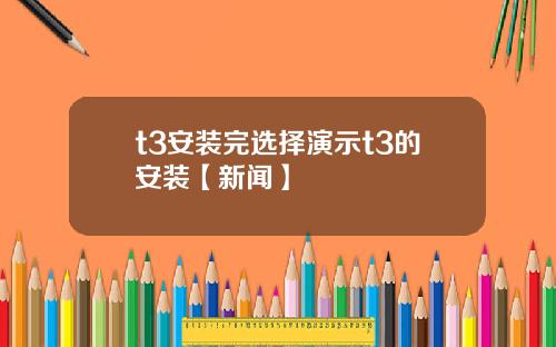 t3安装完选择演示t3的安装【新闻】