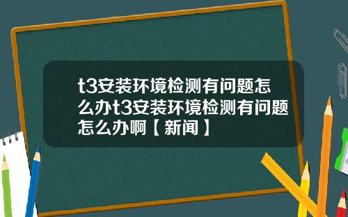 t3安装环境检测有问题怎么办t3安装环境检测有问题怎么办啊【新闻】