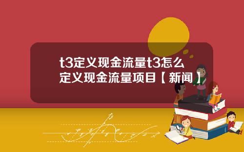 t3定义现金流量t3怎么定义现金流量项目【新闻】