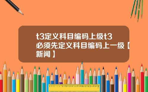 t3定义科目编码上级t3必须先定义科目编码上一级【新闻】