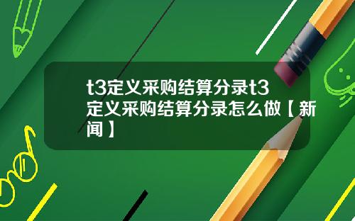 t3定义采购结算分录t3定义采购结算分录怎么做【新闻】