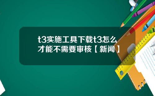 t3实施工具下载t3怎么才能不需要审核【新闻】