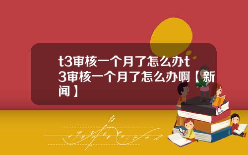 t3审核一个月了怎么办t3审核一个月了怎么办啊【新闻】