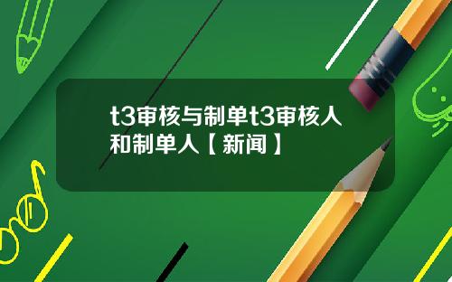 t3审核与制单t3审核人和制单人【新闻】