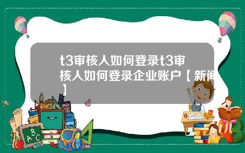 t3审核人如何登录t3审核人如何登录企业账户【新闻】